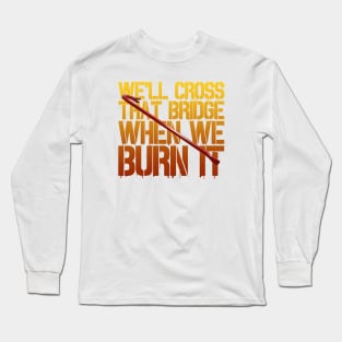 We'll Cross That Bridge When We...BURN IT Long Sleeve T-Shirt